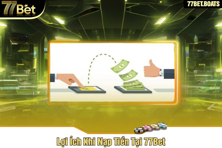 Lợi Ích Khi Nạp Tiền Tại 77Bet