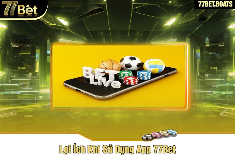 Lợi Ích Khi Sử Dụng App 77Bet