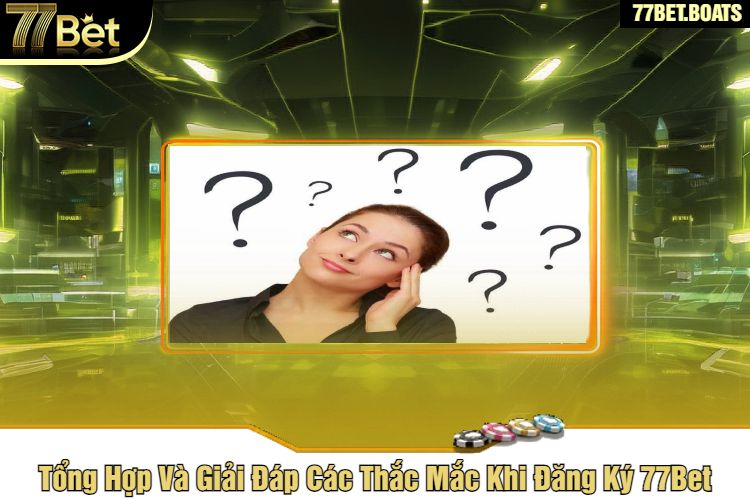 Tổng Hợp Và Giải Đáp Các Thắc Mắc Khi Đăng Ký 77Bet